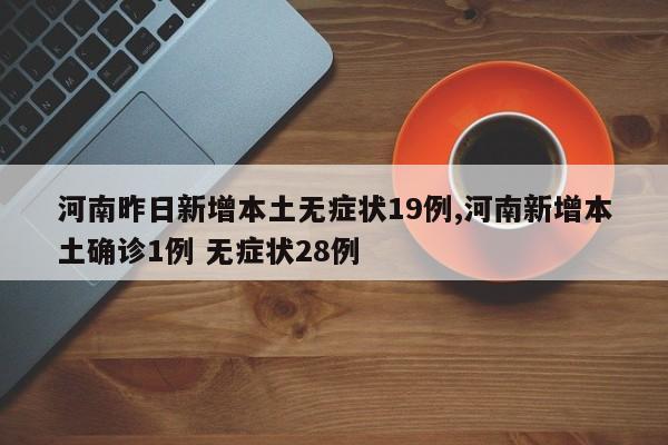 河南昨日新增本土无症状19例,河南新增本土确诊1例 无症状28例