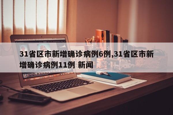 31省区市新增确诊病例6例,31省区市新增确诊病例11例 新闻