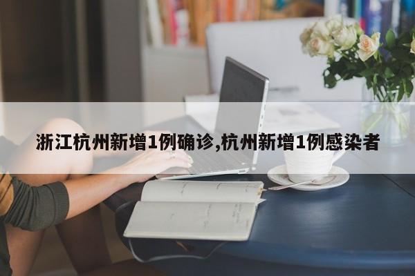 浙江杭州新增1例确诊,杭州新增1例感染者