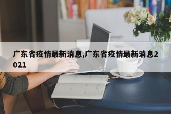 广东省疫情最新消息,广东省疫情最新消息2021