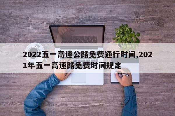 2022五一高速公路免费通行时间,2021年五一高速路免费时间规定