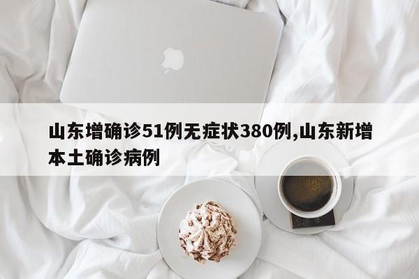 山东增确诊51例无症状380例,山东新增本土确诊病例