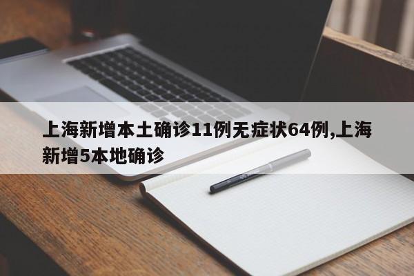 上海新增本土确诊11例无症状64例,上海新增5本地确诊