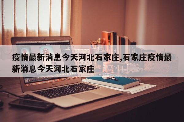 疫情最新消息今天河北石家庄,石家庄疫情最新消息今天河北石家庄