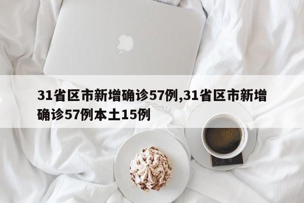 31省区市新增确诊57例,31省区市新增确诊57例本土15例