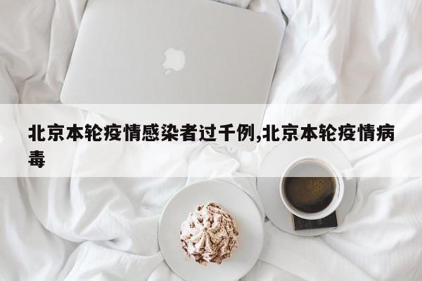北京本轮疫情感染者过千例,北京本轮疫情病毒