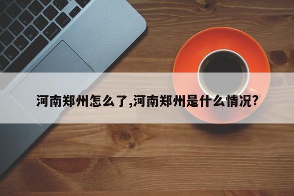 河南郑州怎么了,河南郑州是什么情况?
