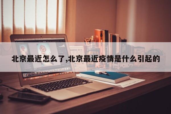 北京最近怎么了,北京最近疫情是什么引起的