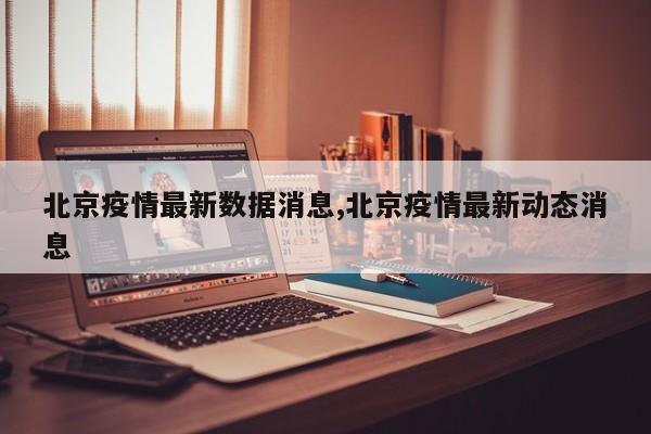 北京疫情最新数据消息,北京疫情最新动态消息