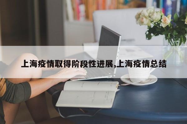 上海疫情取得阶段性进展,上海疫情总结