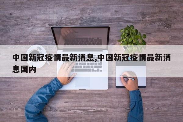 中国新冠疫情最新消息,中国新冠疫情最新消息国内